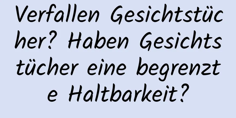 Verfallen Gesichtstücher? Haben Gesichtstücher eine begrenzte Haltbarkeit?