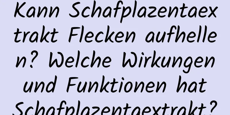 Kann Schafplazentaextrakt Flecken aufhellen? Welche Wirkungen und Funktionen hat Schafplazentaextrakt?