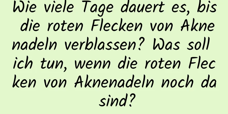 Wie viele Tage dauert es, bis die roten Flecken von Aknenadeln verblassen? Was soll ich tun, wenn die roten Flecken von Aknenadeln noch da sind?