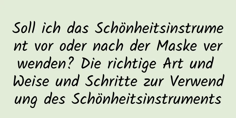 Soll ich das Schönheitsinstrument vor oder nach der Maske verwenden? Die richtige Art und Weise und Schritte zur Verwendung des Schönheitsinstruments