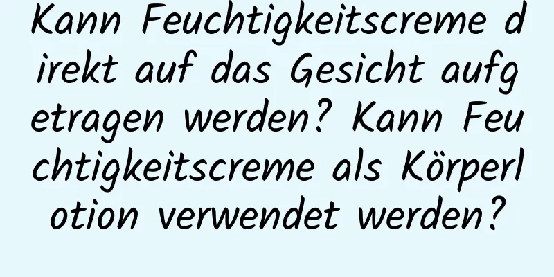 Kann Feuchtigkeitscreme direkt auf das Gesicht aufgetragen werden? Kann Feuchtigkeitscreme als Körperlotion verwendet werden?