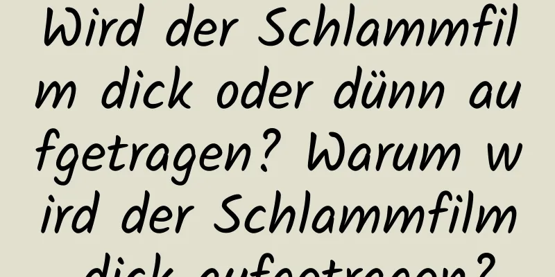 Wird der Schlammfilm dick oder dünn aufgetragen? Warum wird der Schlammfilm dick aufgetragen?