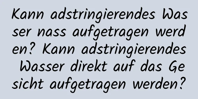 Kann adstringierendes Wasser nass aufgetragen werden? Kann adstringierendes Wasser direkt auf das Gesicht aufgetragen werden?