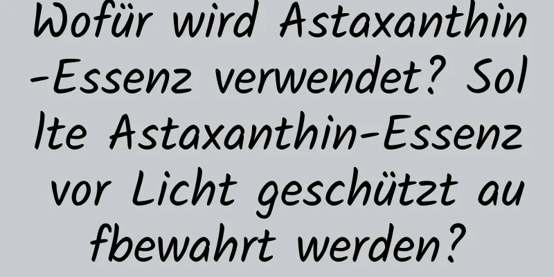 Wofür wird Astaxanthin-Essenz verwendet? Sollte Astaxanthin-Essenz vor Licht geschützt aufbewahrt werden?