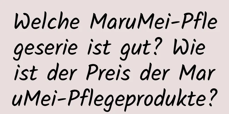 Welche MaruMei-Pflegeserie ist gut? Wie ist der Preis der MaruMei-Pflegeprodukte?
