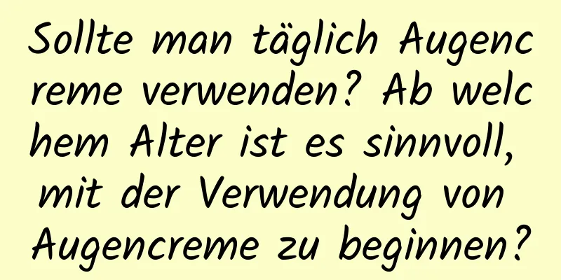Sollte man täglich Augencreme verwenden? Ab welchem ​​Alter ist es sinnvoll, mit der Verwendung von Augencreme zu beginnen?