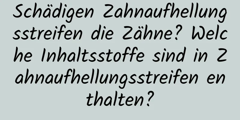 Schädigen Zahnaufhellungsstreifen die Zähne? Welche Inhaltsstoffe sind in Zahnaufhellungsstreifen enthalten?