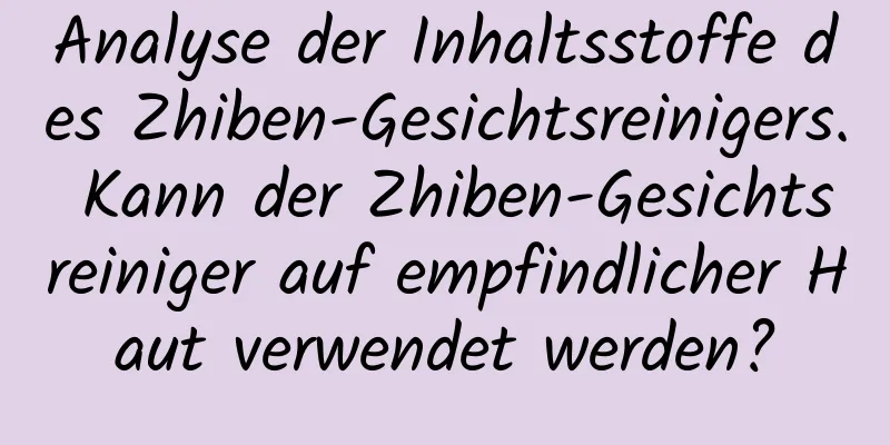 Analyse der Inhaltsstoffe des Zhiben-Gesichtsreinigers. Kann der Zhiben-Gesichtsreiniger auf empfindlicher Haut verwendet werden?