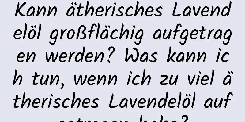 Kann ätherisches Lavendelöl großflächig aufgetragen werden? Was kann ich tun, wenn ich zu viel ätherisches Lavendelöl aufgetragen habe?