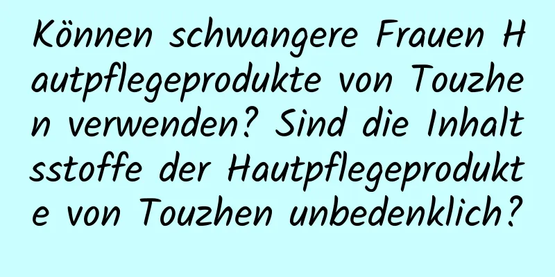 Können schwangere Frauen Hautpflegeprodukte von Touzhen verwenden? Sind die Inhaltsstoffe der Hautpflegeprodukte von Touzhen unbedenklich?