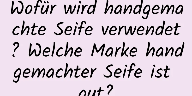 Wofür wird handgemachte Seife verwendet? Welche Marke handgemachter Seife ist gut?