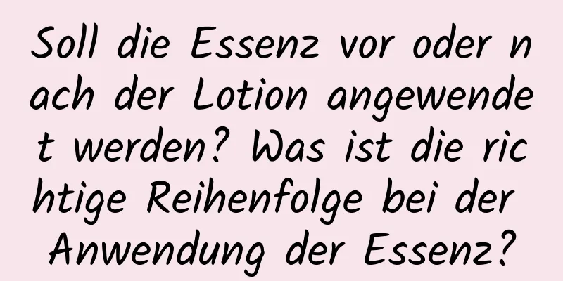 Soll die Essenz vor oder nach der Lotion angewendet werden? Was ist die richtige Reihenfolge bei der Anwendung der Essenz?