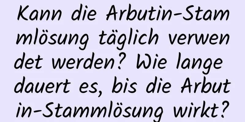 Kann die Arbutin-Stammlösung täglich verwendet werden? Wie lange dauert es, bis die Arbutin-Stammlösung wirkt?