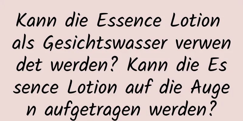 Kann die Essence Lotion als Gesichtswasser verwendet werden? Kann die Essence Lotion auf die Augen aufgetragen werden?