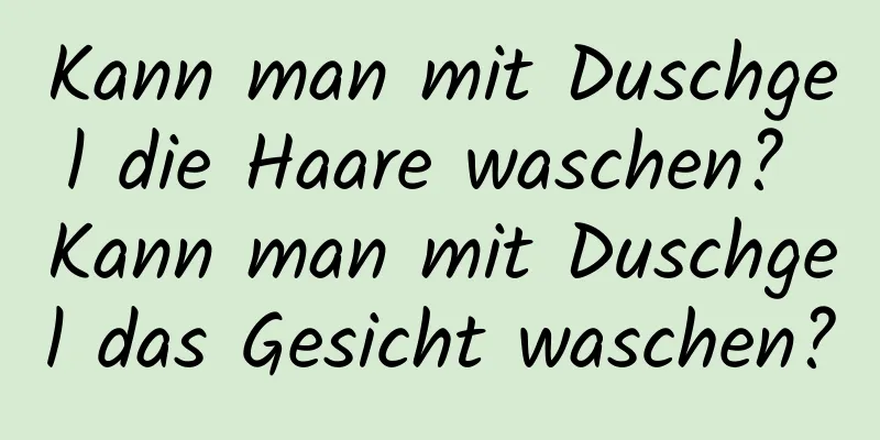 Kann man mit Duschgel die Haare waschen? Kann man mit Duschgel das Gesicht waschen?