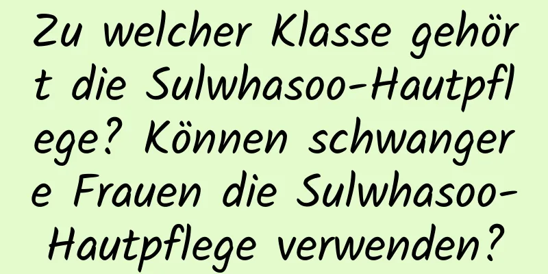 Zu welcher Klasse gehört die Sulwhasoo-Hautpflege? Können schwangere Frauen die Sulwhasoo-Hautpflege verwenden?