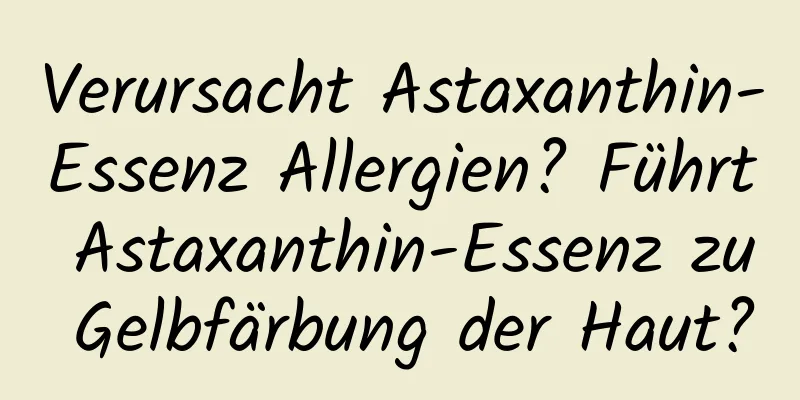 Verursacht Astaxanthin-Essenz Allergien? Führt Astaxanthin-Essenz zu Gelbfärbung der Haut?