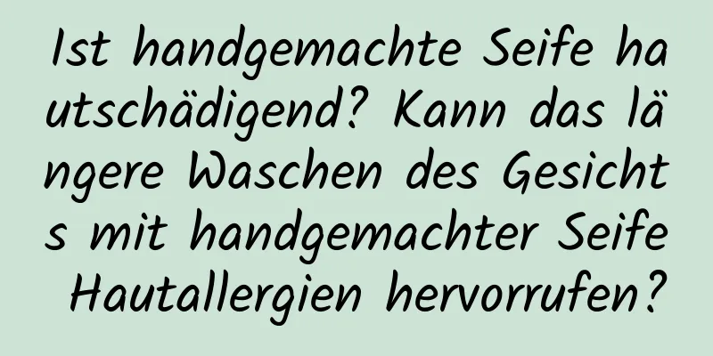 Ist handgemachte Seife hautschädigend? Kann das längere Waschen des Gesichts mit handgemachter Seife Hautallergien hervorrufen?