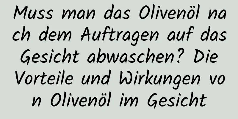 Muss man das Olivenöl nach dem Auftragen auf das Gesicht abwaschen? Die Vorteile und Wirkungen von Olivenöl im Gesicht