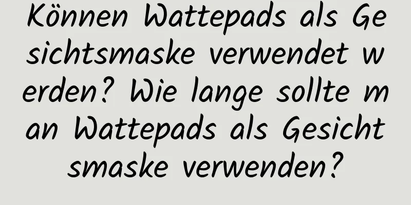 Können Wattepads als Gesichtsmaske verwendet werden? Wie lange sollte man Wattepads als Gesichtsmaske verwenden?
