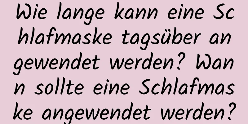 Wie lange kann eine Schlafmaske tagsüber angewendet werden? Wann sollte eine Schlafmaske angewendet werden?