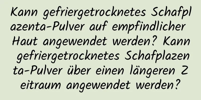 Kann gefriergetrocknetes Schafplazenta-Pulver auf empfindlicher Haut angewendet werden? Kann gefriergetrocknetes Schafplazenta-Pulver über einen längeren Zeitraum angewendet werden?