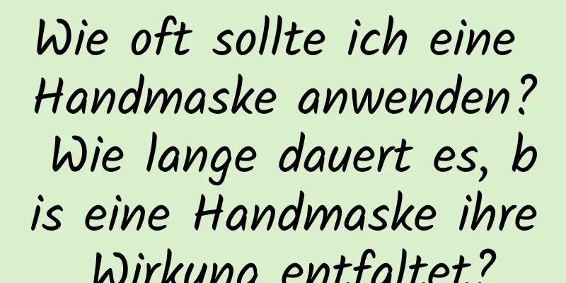 Wie oft sollte ich eine Handmaske anwenden? Wie lange dauert es, bis eine Handmaske ihre Wirkung entfaltet?