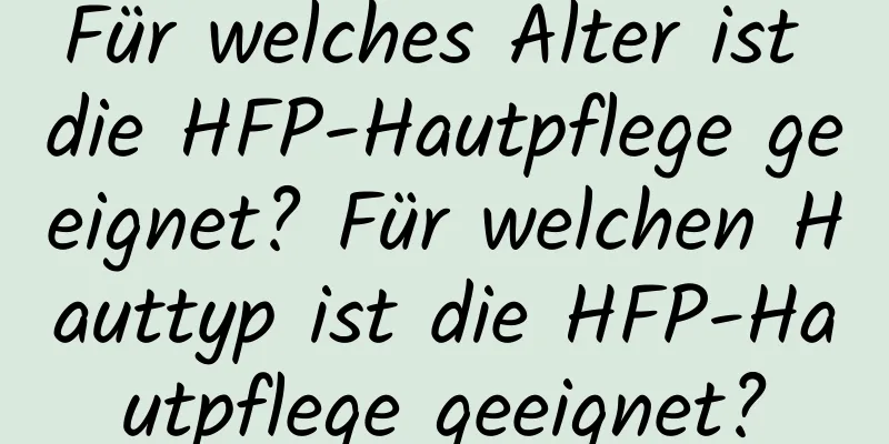 Für welches Alter ist die HFP-Hautpflege geeignet? Für welchen Hauttyp ist die HFP-Hautpflege geeignet?