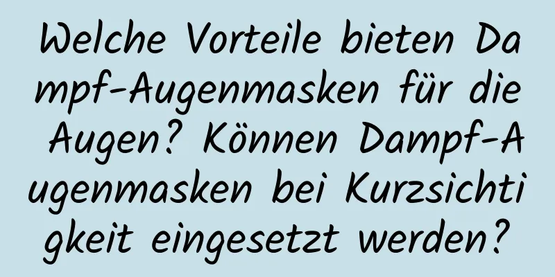 Welche Vorteile bieten Dampf-Augenmasken für die Augen? Können Dampf-Augenmasken bei Kurzsichtigkeit eingesetzt werden?