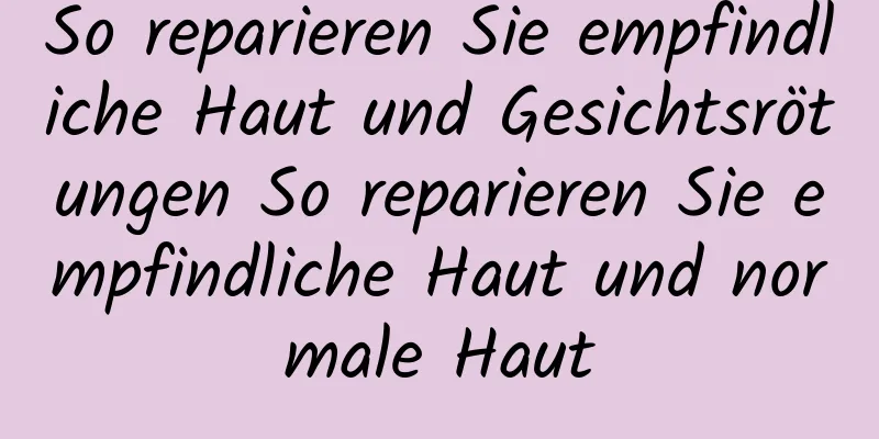 So reparieren Sie empfindliche Haut und Gesichtsrötungen So reparieren Sie empfindliche Haut und normale Haut