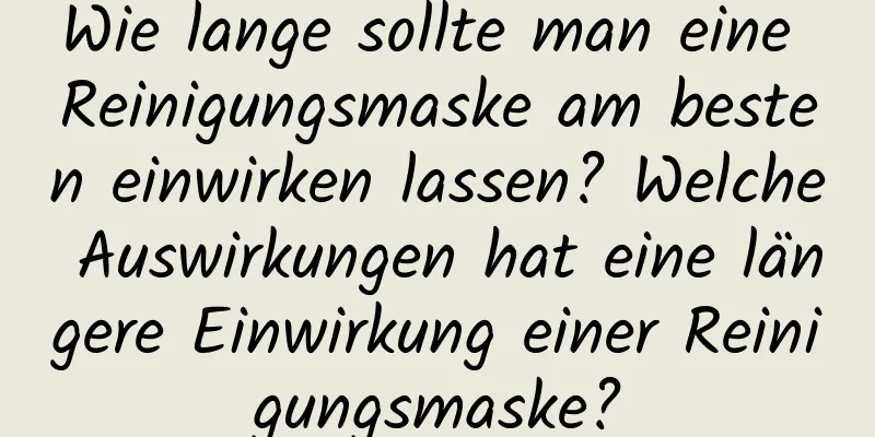 Wie lange sollte man eine Reinigungsmaske am besten einwirken lassen? Welche Auswirkungen hat eine längere Einwirkung einer Reinigungsmaske?