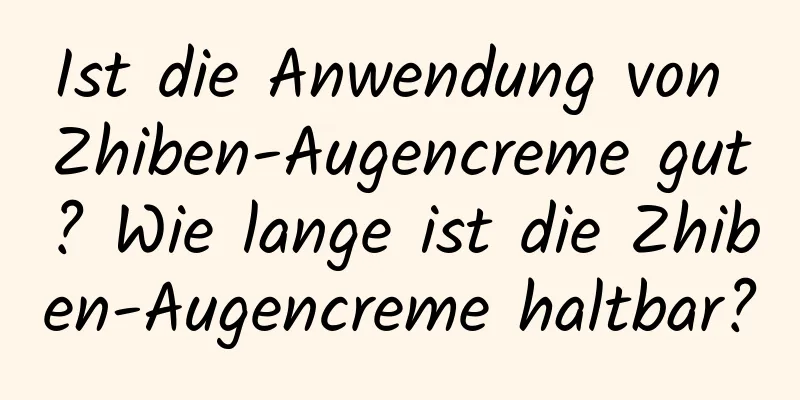 Ist die Anwendung von Zhiben-Augencreme gut? Wie lange ist die Zhiben-Augencreme haltbar?