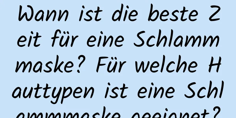 Wann ist die beste Zeit für eine Schlammmaske? Für welche Hauttypen ist eine Schlammmaske geeignet?