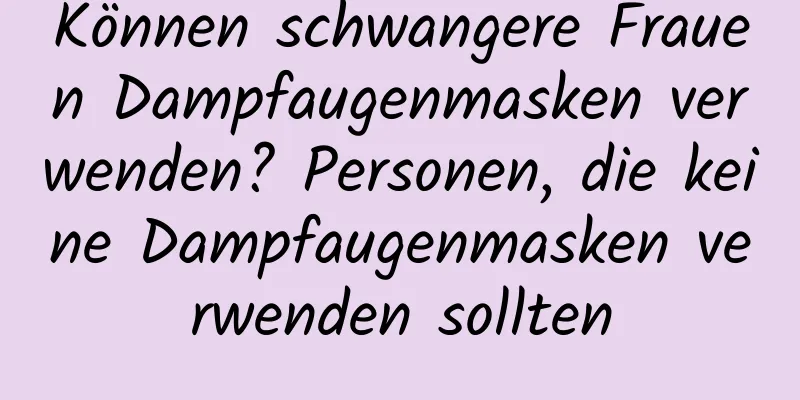 Können schwangere Frauen Dampfaugenmasken verwenden? Personen, die keine Dampfaugenmasken verwenden sollten
