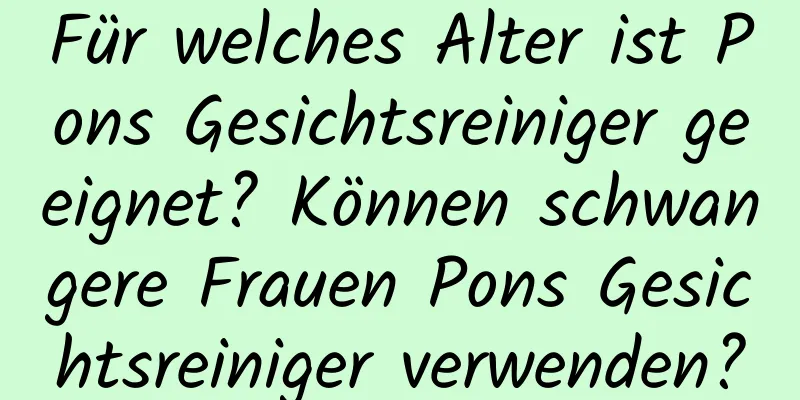 Für welches Alter ist Pons Gesichtsreiniger geeignet? Können schwangere Frauen Pons Gesichtsreiniger verwenden?