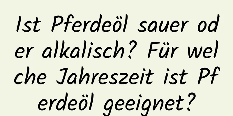 Ist Pferdeöl sauer oder alkalisch? Für welche Jahreszeit ist Pferdeöl geeignet?