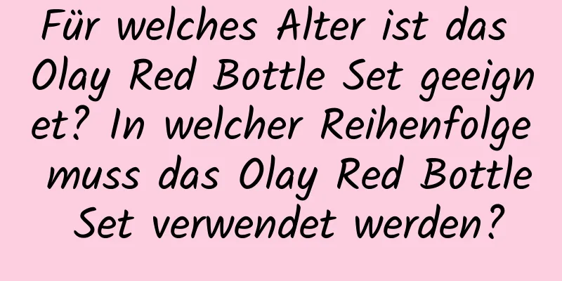 Für welches Alter ist das Olay Red Bottle Set geeignet? In welcher Reihenfolge muss das Olay Red Bottle Set verwendet werden?