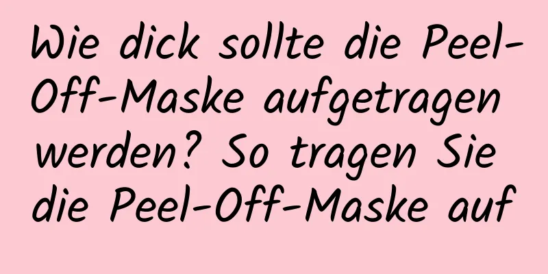 Wie dick sollte die Peel-Off-Maske aufgetragen werden? So tragen Sie die Peel-Off-Maske auf