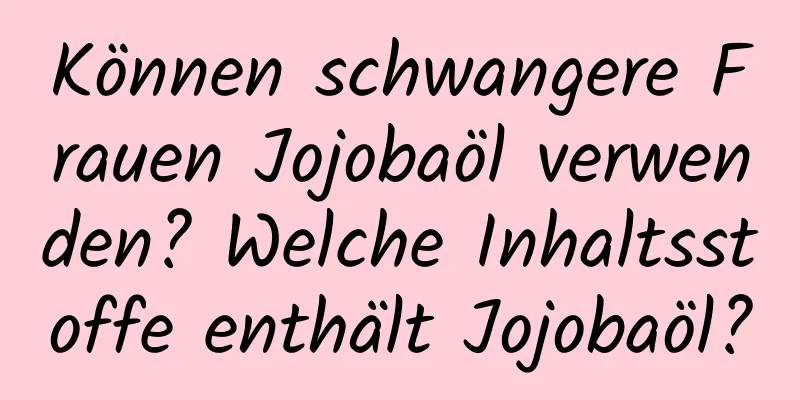 Können schwangere Frauen Jojobaöl verwenden? Welche Inhaltsstoffe enthält Jojobaöl?