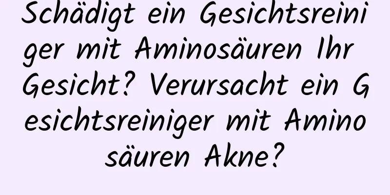 Schädigt ein Gesichtsreiniger mit Aminosäuren Ihr Gesicht? Verursacht ein Gesichtsreiniger mit Aminosäuren Akne?