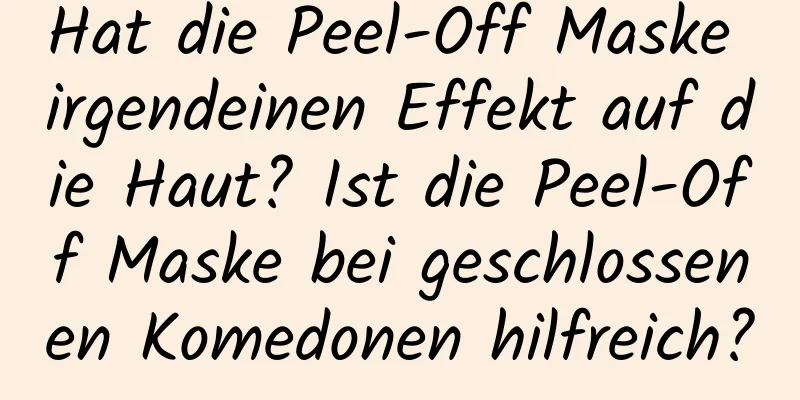 Hat die Peel-Off Maske irgendeinen Effekt auf die Haut? Ist die Peel-Off Maske bei geschlossenen Komedonen hilfreich?