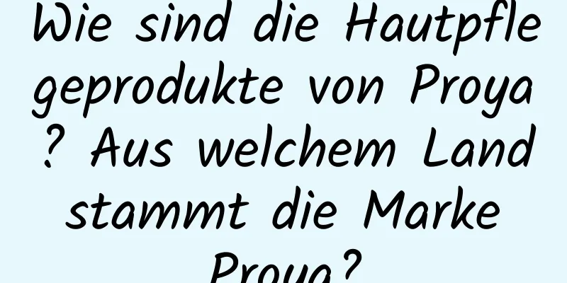 Wie sind die Hautpflegeprodukte von Proya? Aus welchem ​​Land stammt die Marke Proya?