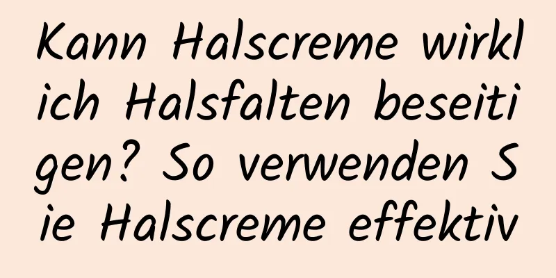 Kann Halscreme wirklich Halsfalten beseitigen? So verwenden Sie Halscreme effektiv