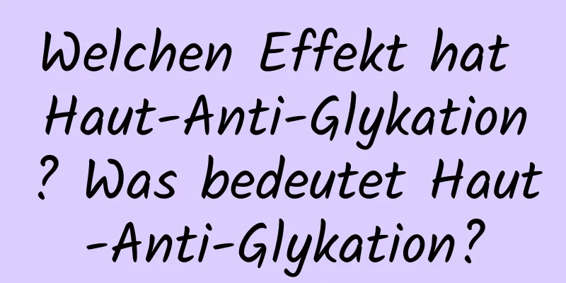 Welchen Effekt hat Haut-Anti-Glykation? Was bedeutet Haut-Anti-Glykation?