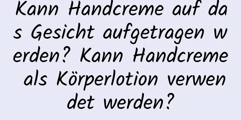 Kann Handcreme auf das Gesicht aufgetragen werden? Kann Handcreme als Körperlotion verwendet werden?