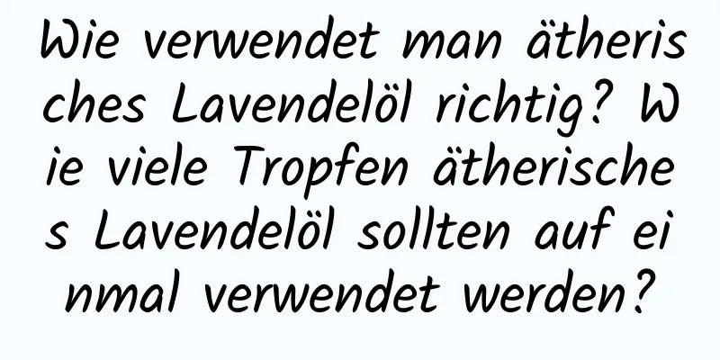 Wie verwendet man ätherisches Lavendelöl richtig? Wie viele Tropfen ätherisches Lavendelöl sollten auf einmal verwendet werden?