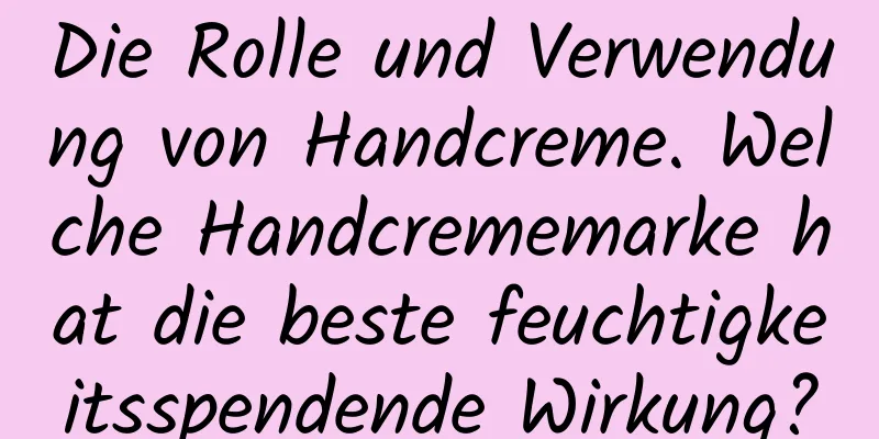 Die Rolle und Verwendung von Handcreme. Welche Handcrememarke hat die beste feuchtigkeitsspendende Wirkung?