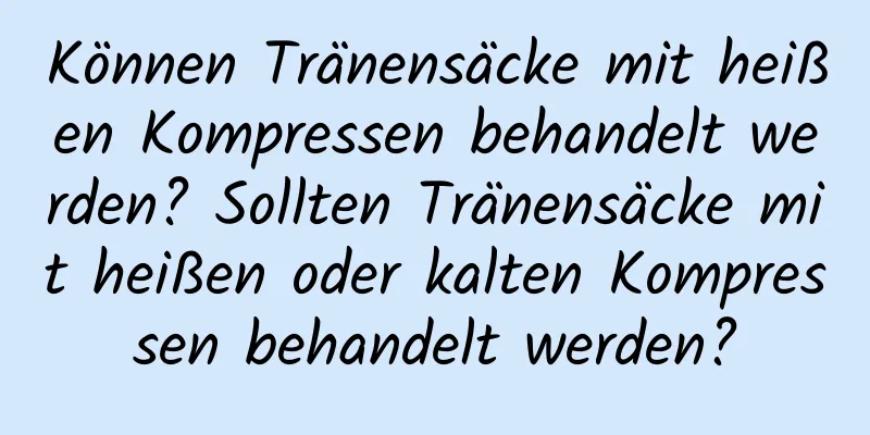 Können Tränensäcke mit heißen Kompressen behandelt werden? Sollten Tränensäcke mit heißen oder kalten Kompressen behandelt werden?