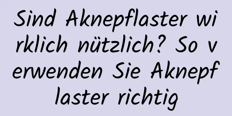 Sind Aknepflaster wirklich nützlich? So verwenden Sie Aknepflaster richtig