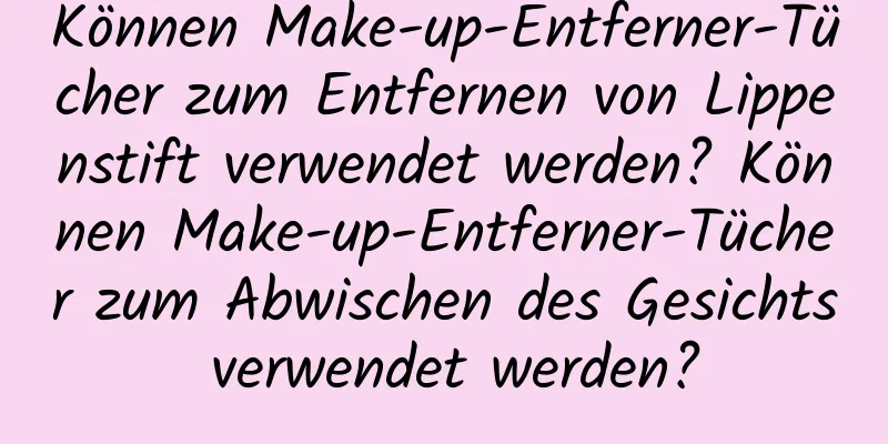 Können Make-up-Entferner-Tücher zum Entfernen von Lippenstift verwendet werden? Können Make-up-Entferner-Tücher zum Abwischen des Gesichts verwendet werden?